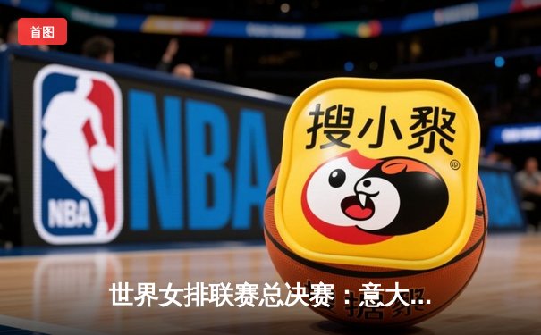 世界女排联赛总决赛：意大利3-2险胜美国，埃格努狂砍38分荣膺MVP